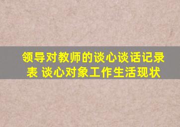 领导对教师的谈心谈话记录表 谈心对象工作生活现状